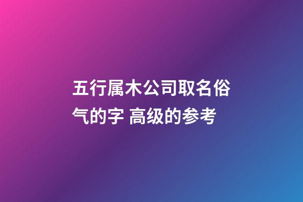 五行属木公司取名俗气的字 高级的参考-第1张-公司起名-玄机派